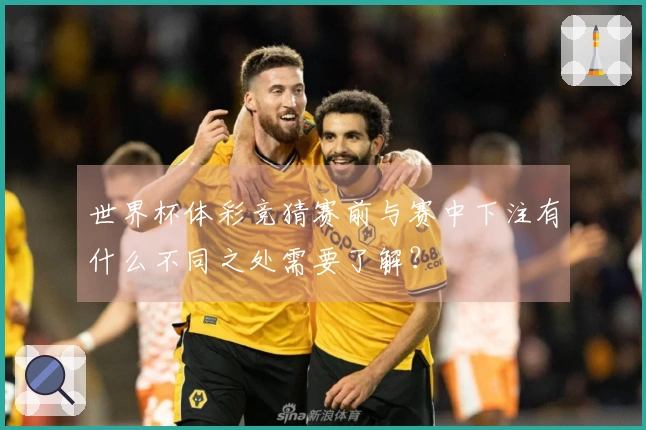 世界杯体彩竞猜赛前与赛中下注有什么不同之处需要了解?
