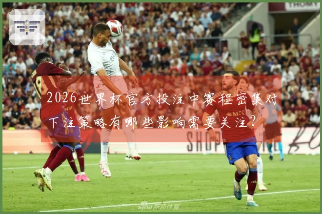 2026世界杯官方投注中赛程密集对下注策略有哪些影响需要关注?