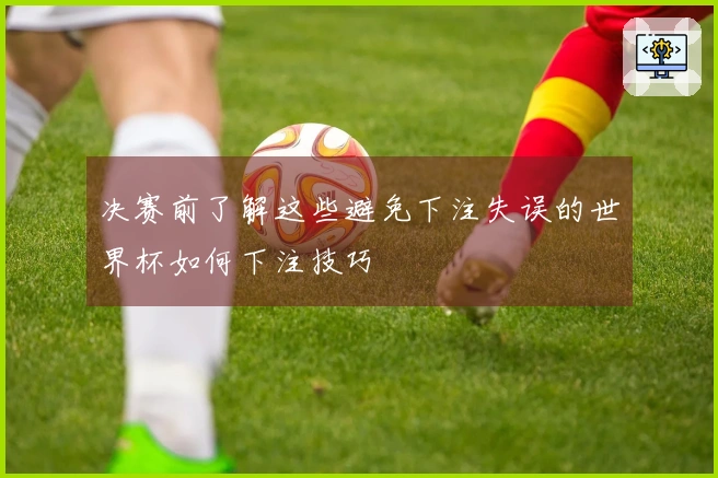 决赛前了解这些避免下注失误的世界杯如何下注技巧